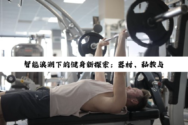 智能浪潮下的健身新探索：器材、私教与自制之道