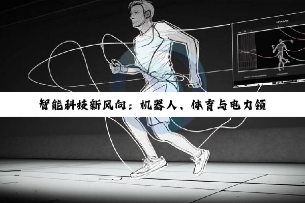智能科技新风向：机器人、体育与电力领域的创新突破