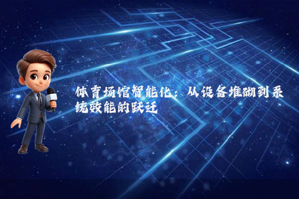 体育场馆智能化:从设备堆砌到系统效能的跃迁