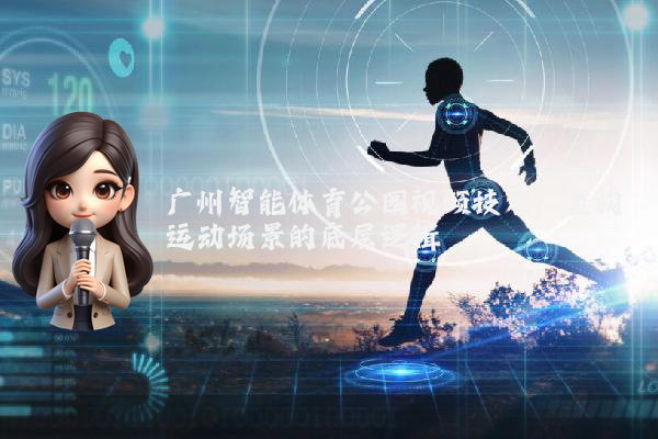 广州智能体育公园视频技术：重构运动场景的底层逻辑