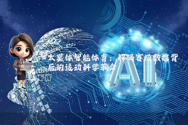 太昊体智能体育：解码赛场数据背后的运动科学革命